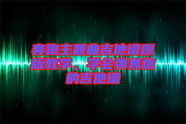 奔跑主題曲吉他譜原版教學(xué)，學(xué)會(huì)彈奔跑的吉他譜