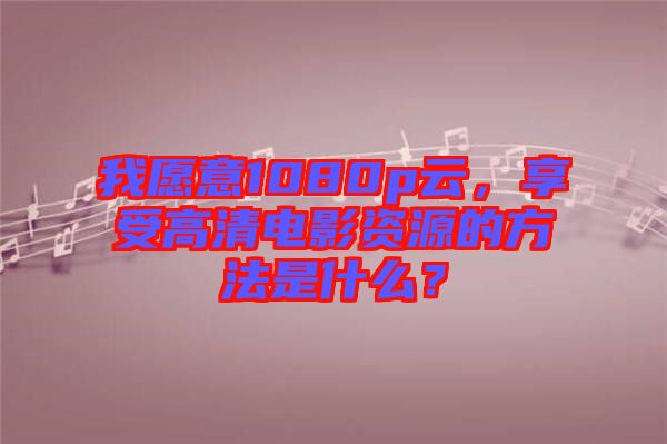 我愿意1080p云，享受高清電影資源的方法是什么？