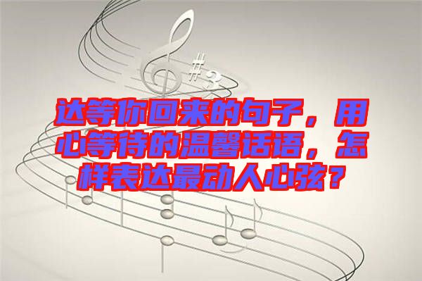 達(dá)等你回來(lái)的句子，用心等待的溫馨話語(yǔ)，怎樣表達(dá)最動(dòng)人心弦？