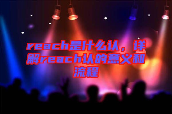 reach是什么認(rèn)，詳解reach認(rèn)的意義和流程