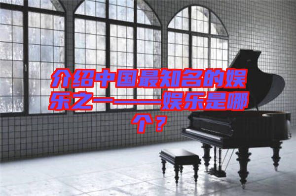 介紹中國最知名的娛樂之一——娛樂是哪個？