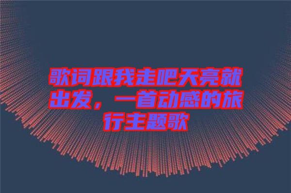 歌詞跟我走吧天亮就出發(fā)，一首動感的旅行主題歌