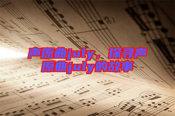 聲原曲july，探尋聲原曲july的故事