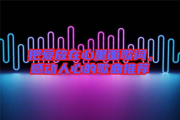 把愛(ài)放在心里面歌詞，感動(dòng)人心的歌曲推薦