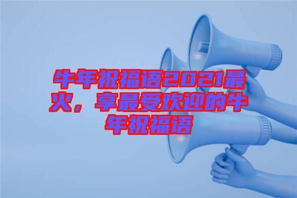 牛年祝福語2021最火，享最受歡迎的牛年祝福語