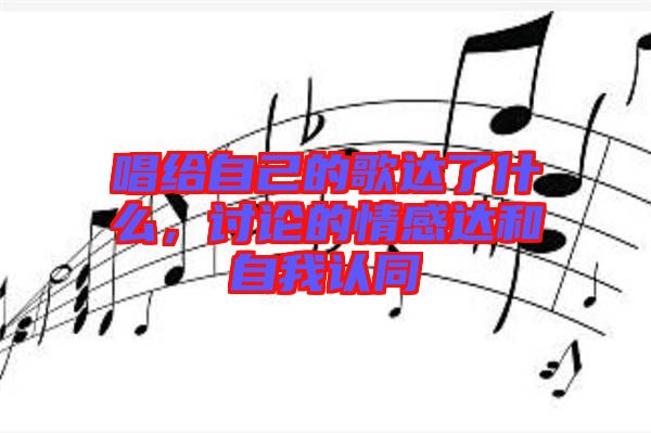 唱給自己的歌達(dá)了什么，討論的情感達(dá)和自我認(rèn)同