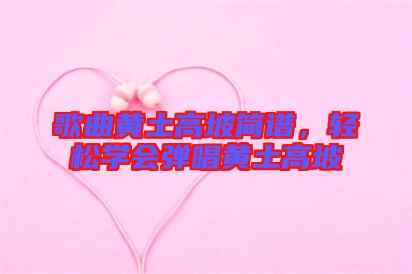 歌曲黃土高坡簡譜，輕松學(xué)會彈唱黃土高坡