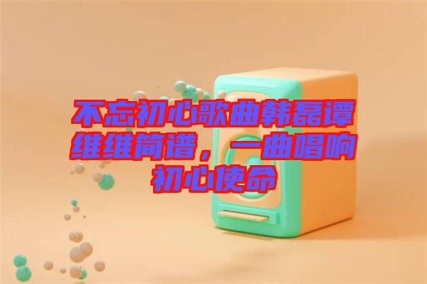 不忘初心歌曲韓磊譚維維簡譜，一曲唱響初心使命