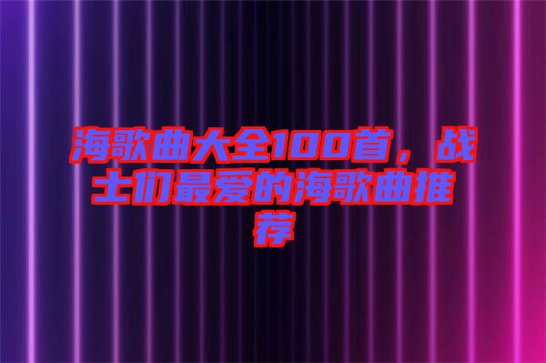 海歌曲大全100首，戰(zhàn)士們最愛的海歌曲推薦