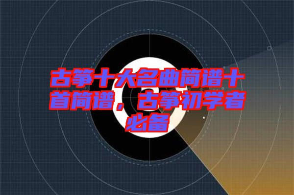 古箏十大名曲簡(jiǎn)譜十首簡(jiǎn)譜，古箏初學(xué)者必備