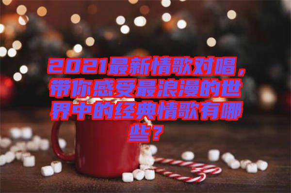 2021最新情歌對唱，帶你感受最浪漫的世界中的經(jīng)典情歌有哪些？