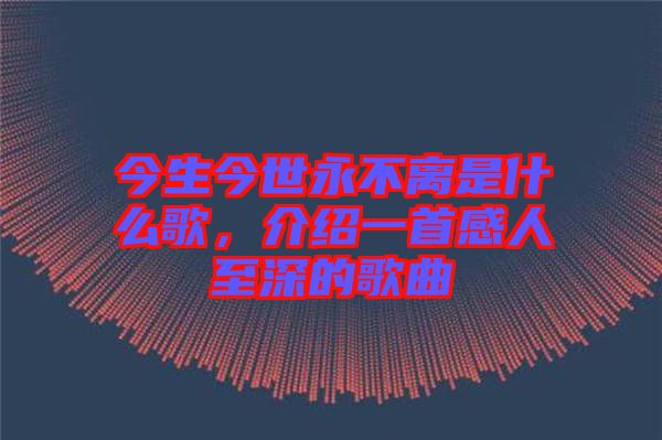 今生今世永不離是什么歌，介紹一首感人至深的歌曲