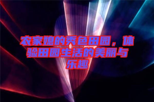 農(nóng)家媳的秀色田園，體驗田園生活的美麗與樂趣