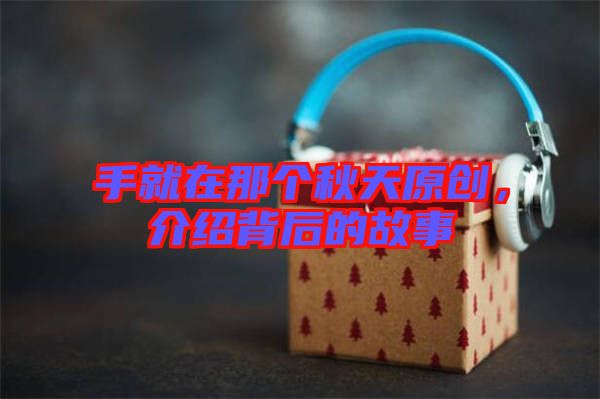 手就在那個(gè)秋天原創(chuàng)，介紹背后的故事