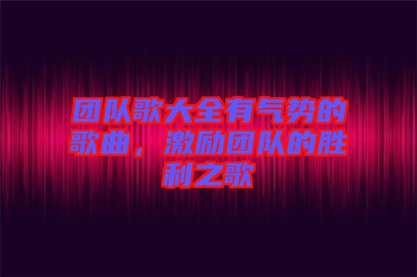 團(tuán)隊(duì)歌大全有氣勢(shì)的歌曲，激勵(lì)團(tuán)隊(duì)的勝利之歌
