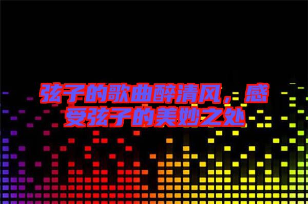 弦子的歌曲醉清風，感受弦子的美妙之處