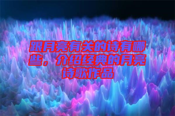 跟月亮有關(guān)的詩有哪些，介紹經(jīng)典的月亮詩歌作品