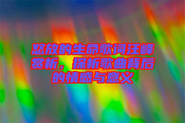 怒放的生命歌詞汪峰賞析，探析歌曲背后的情感與意義