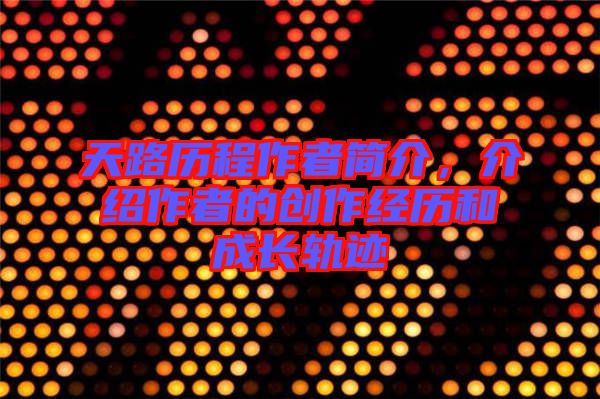 天路歷程作者簡介，介紹作者的創(chuàng)作經歷和成長軌跡