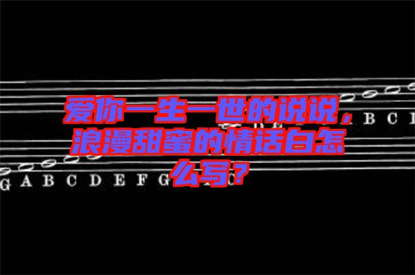 愛(ài)你一生一世的說(shuō)說(shuō)，浪漫甜蜜的情話白怎么寫？