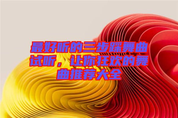 最好聽的三步踩舞曲試聽，讓你狂歡的舞曲推薦大全