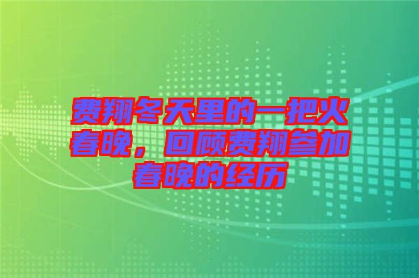費翔冬天里的一把火春晚，回顧費翔參加春晚的經(jīng)歷