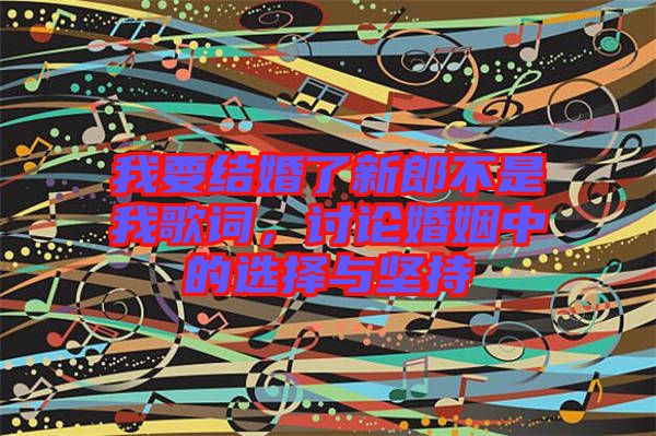 我要結(jié)婚了新郎不是我歌詞，討論婚姻中的選擇與堅持