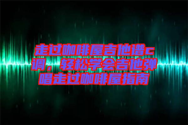走過咖啡屋吉他譜c調(diào)，輕松學會吉他彈唱走過咖啡屋指南