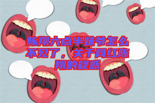 陳翔六點半妹爺怎么不見了，關(guān)于網(wǎng)紅陳翔的疑惑