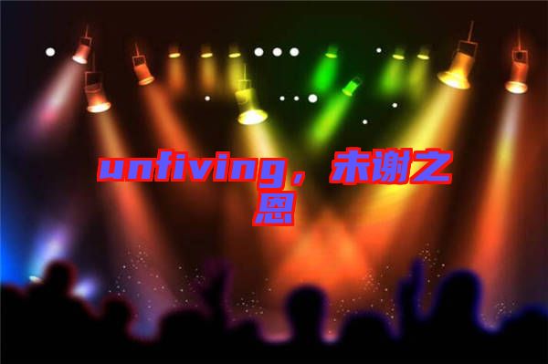 unfiving，未謝之恩