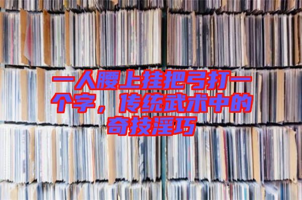 一人腰上掛把弓打一個字，傳統(tǒng)武術(shù)中的奇技淫巧