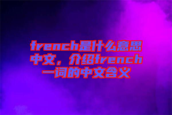 french是什么意思中文，介紹french一詞的中文含義