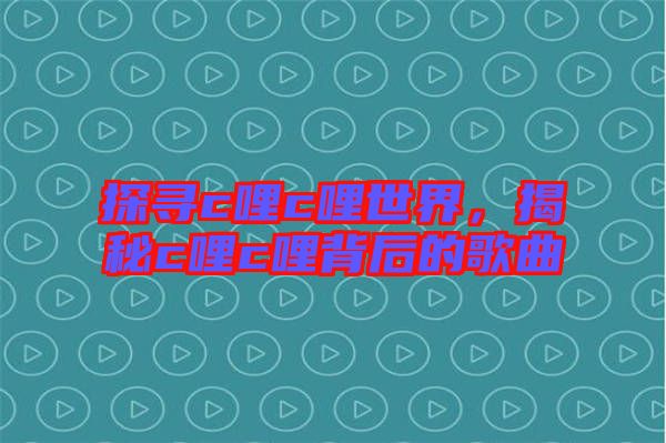 探尋c哩c哩世界，揭秘c哩c哩背后的歌曲
