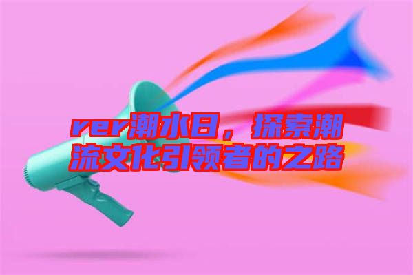 rer潮水日，探索潮流文化引領者的之路