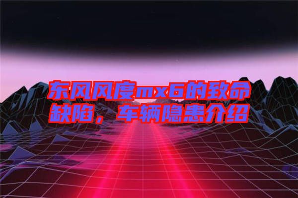 東風(fēng)風(fēng)度mx6的致命缺陷，車輛隱患介紹