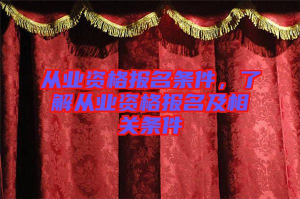 從業(yè)資格報名條件，了解從業(yè)資格報名及相關條件