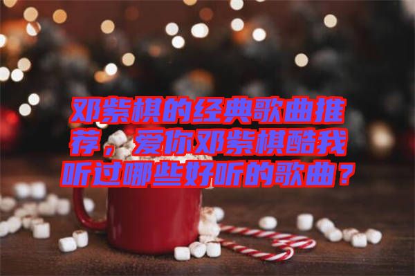 鄧紫棋的經(jīng)典歌曲推薦，愛(ài)你鄧紫棋酷我聽(tīng)過(guò)哪些好聽(tīng)的歌曲？
