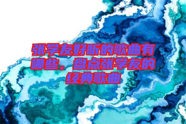 張學(xué)友好聽的歌曲有哪些，盤點張學(xué)友的經(jīng)典歌曲