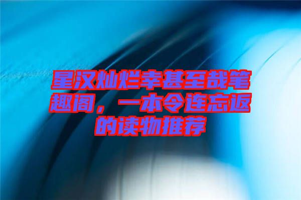 星漢燦爛幸甚至哉筆趣閣，一本令連忘返的讀物推薦