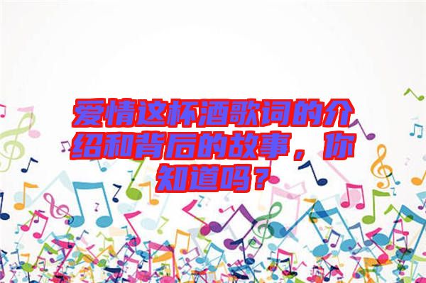 愛情這杯酒歌詞的介紹和背后的故事，你知道嗎？