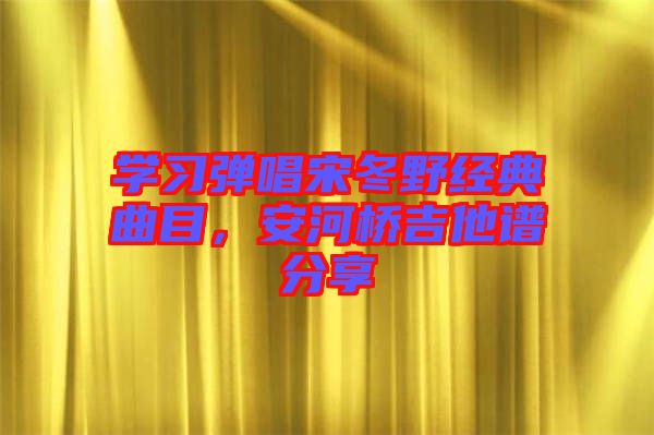 學(xué)習(xí)彈唱宋冬野經(jīng)典曲目，安河橋吉他譜分享