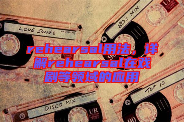 rehearsal用法，詳解rehearsal在戲劇等領(lǐng)域的應(yīng)用