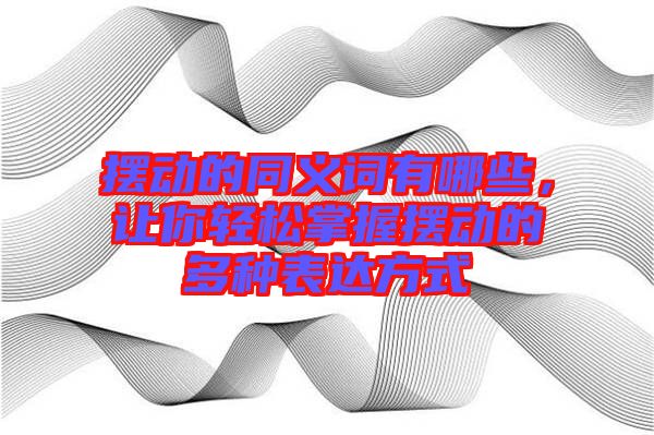 擺動(dòng)的同義詞有哪些，讓你輕松掌握擺動(dòng)的多種表達(dá)方式