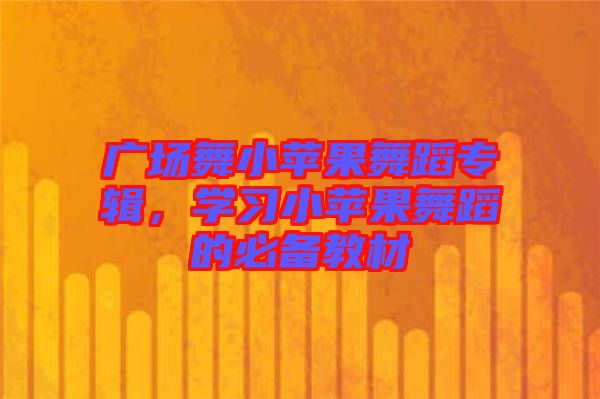 廣場(chǎng)舞小蘋(píng)果舞蹈專(zhuān)輯，學(xué)習(xí)小蘋(píng)果舞蹈的必備教材