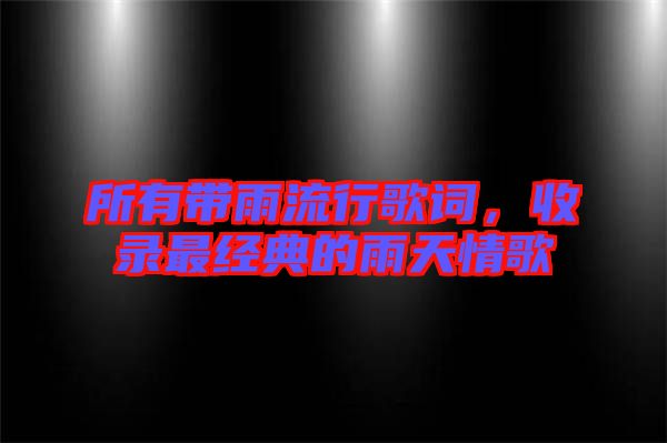 所有帶雨流行歌詞，收錄最經(jīng)典的雨天情歌