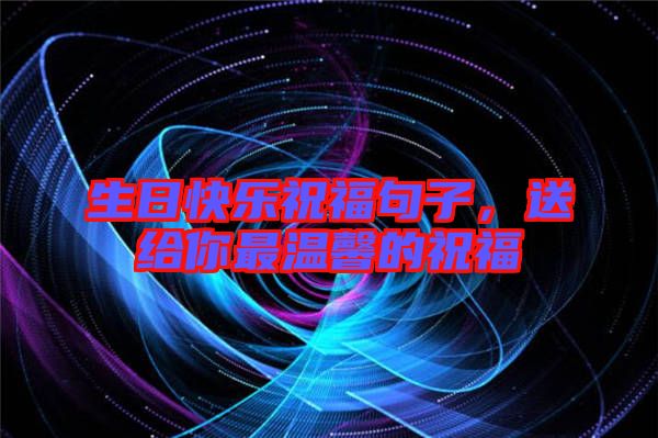 生日快樂(lè)祝福句子，送給你最溫馨的祝福