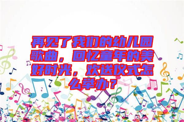 再見了我們的幼兒園歌曲，回憶童年的美好時(shí)光，歡送儀式怎么舉辦？