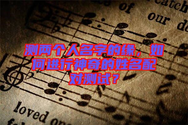 測兩個(gè)人名字的緣，如何進(jìn)行神奇的姓名配對(duì)測試？