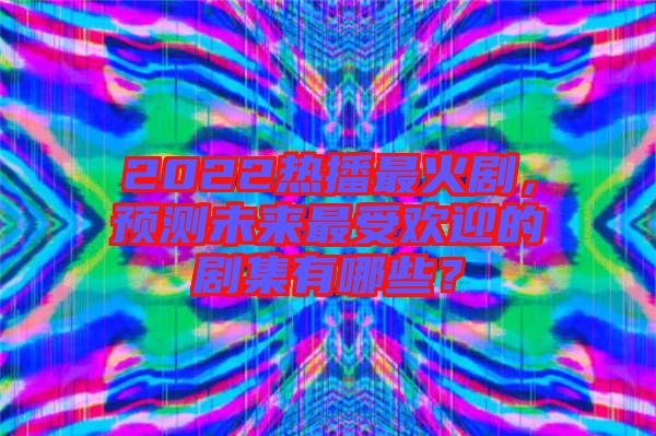2022熱播最火劇，預(yù)測(cè)未來(lái)最受歡迎的劇集有哪些？