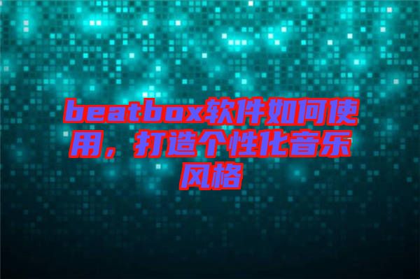 beatbox軟件如何使用，打造個性化音樂風(fēng)格